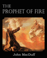 The Prophet of Fire, the Life and Times of Elijah, with Their Lessons