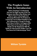 The prophete Ionas with an introduccion; Before teachinge to vnderstonde him and the right vse also of all the scripture/ and why it was written/ and what is therin to be sought/ and shewenge wherewith the scripture is locked vpp that he which readeth...