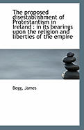 The Proposed Disestablishment of Protestantism in Ireland: In Its Bearings Upon the Religion