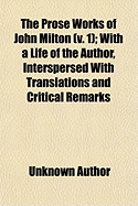 The Prose Works of John Milton; With a Life of the Author, Interspersed with Translations and Critical Remarks Volume 1 - Author, Unknown, and Milton, John, Professor, and General Books (Creator)