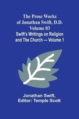The Prose Works of Jonathan Swift, D.D. - Volume 03; Swift's Writings on Religion and the Church - Volume 1 - Swift, Jonathan, and Scott, Temple (Editor)