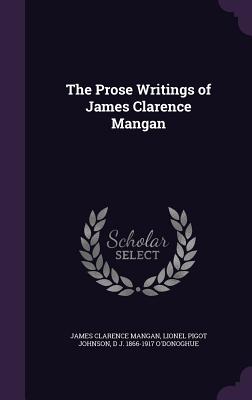 The Prose Writings of James Clarence Mangan - Mangan, James Clarence, and Johnson, Lionel Pigot, and O'Donoghue, D J 1866-1917