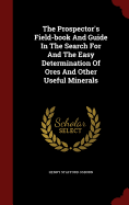 The Prospector's Field-book And Guide In The Search For And The Easy Determination Of Ores And Other Useful Minerals