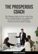 The Prosperous Coach: The Ultimate Guide on How to Start Your Own Coaching Business, Get a Quick and Easy Guide on How to Establish a Lucrative and Successful Coaching Business