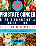 The Prostate Cancer Diet Cookbook and Nutrition Guide for Men Over 50: Wholesome Recipes and Expert Advice for Managing Prostate Cancer