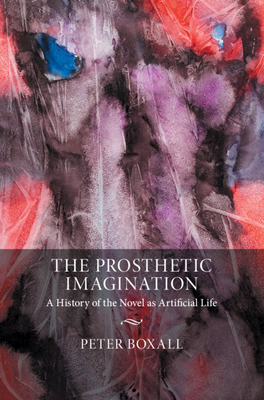 The Prosthetic Imagination: A History of the Novel as Artificial Life - Boxall, Peter