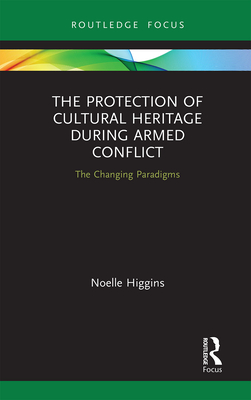 The Protection of Cultural Heritage During Armed Conflict: The Changing Paradigms - Higgins, Noelle