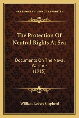 The Protection of Neutral Rights at Sea: Documents on the Naval Warfare (1915) - Shepherd, William Robert