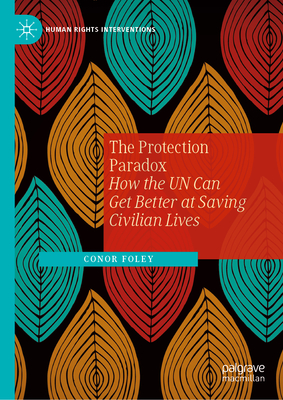 The Protection Paradox: How the UN Can Get Better at Saving Civilian Lives - Foley, Conor