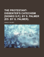 The Protestant-Dissenter's Catechism [Signed S.P.]. by S. Palmer (Ed. by G. Palmer)