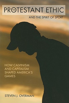 The Protestant Ethic and the Spirit of Sport: How Calvinism and Capitalism Shaped America's Games - Overman, Steven J