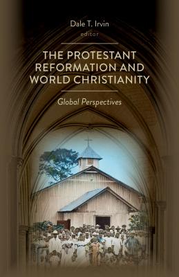 The Protestant Reformation and World Christianity: Global Perspectives - Irvin, Dale T (Editor)