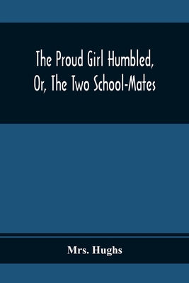 The Proud Girl Humbled, Or, The Two School-Mates; For Little Boys And Little Girls - Hughs, Mrs.