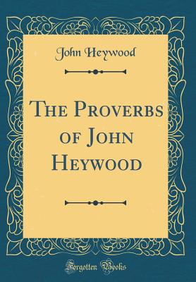 The Proverbs of John Heywood (Classic Reprint) - Heywood, John, Professor