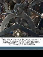 The Proverbs of Scotland; With Explanatory and Illustrative Notes, and a Glossary