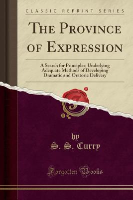 The Province of Expression: A Search for Principles; Underlying Adequate Methods of Developing Dramatic and Oratoric Delivery (Classic Reprint) - Curry, S S