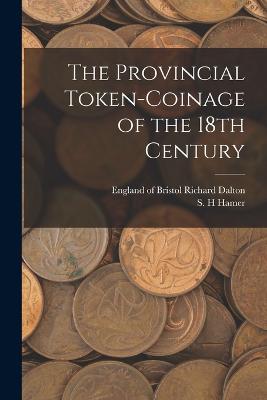 The Provincial Token-coinage of the 18th Century - Dalton, Richard Of Bristol (Creator), and Hamer, S H