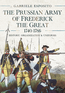 The Prussian Army of Frederick the Great, 1740-1786: History, Organization and Uniforms