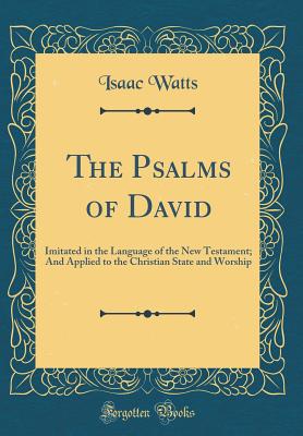 The Psalms of David: Imitated in the Language of the New Testament; And Applied to the Christian State and Worship (Classic Reprint) - Watts, Isaac