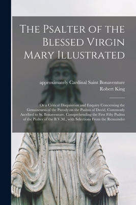 The Psalter of the Blessed Virgin Mary Illustrated: or a Critical Disquisition and Enquiry Concerning the Genuineness of the Parody on the Psalms of David, Commonly Ascribed to St. Bonaventure. Comprehending the First Fifty Psalms of the Psalter Of... - Bonaventure, Saint Cardinal (Creator), and King, Robert