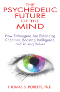 The Psychedelic Future of the Mind: How Entheogens Are Enhancing Cognition, Boosting Intelligence, and Raising Values