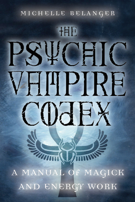 The Psychic Vampire Codex: A Manual of Magick and Energy Work - Belanger, Michelle