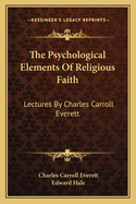 The Psychological Elements of Religious Faith: Lectures by Charles Carroll Everett
