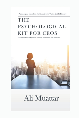 The Psychological Kit for CEOs: Navigating Stress, Depression, Anxiety, and Leading with Resilience (Psychological Guidelines for Executives Thrive Amidst Pressure) - Muattar, Ali
