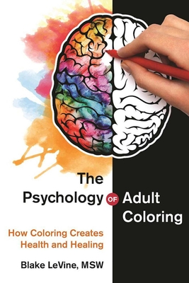 The Psychology of Adult Coloring: How Coloring Creates Health and Healing - Levine, Blake