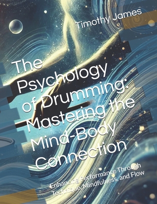 The Psychology of Drumming: Mastering the Mind-Body Connection: Enhancing Performance Through Technique, Mindfulness, and Flow - James, Timothy