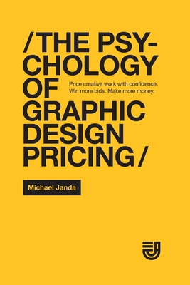 The Psychology of Graphic Design Pricing: Price creative work with confidence. Win more bids. Make more money. - Janda, Michael C