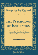 The Psychology of Inspiration: An Attempt to Distinguish Religious from Scientific Truth and to Harmonize Christianity with Modern Thought (Classic Reprint)