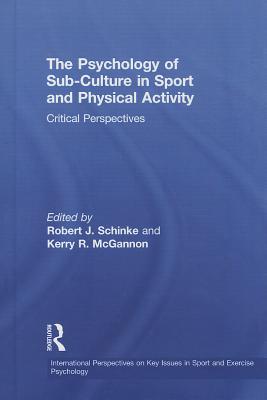 The Psychology of Sub-Culture in Sport and Physical Activity: Critical perspectives - Schinke, Robert J. (Editor), and McGannon, Kerry R. (Editor)