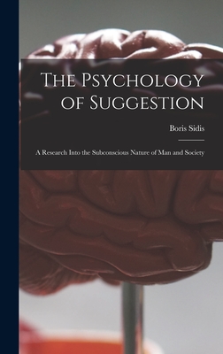 The Psychology of Suggestion: a Research Into the Subconscious Nature of Man and Society - Sidis, Boris 1867-1923