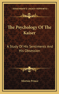 The Psychology of the Kaiser: A Study of His Sentiments and His Obsession