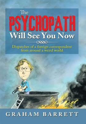 The Psychopath Will See You Now: Dispatches of a Foreign Correspondent from Around a Weird World - Barrett, Graham