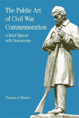 The Public Art of Civil War Commemoration: A Brief History with Documents - Brown, Thomas J, and Davis, Natalie Zemon (Editor), and May, Ernest R (Editor)
