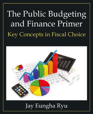 The Public Budgeting and Finance Primer: Key Concepts in Fiscal Choice - Ryu, Jay Eungha