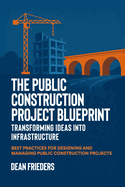 The Public Construction Project Blueprint: Transforming Ideas into Infrastructure.: Best Practices for Designing and Managing Public Construction Projects