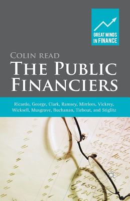 The Public Financiers: Ricardo, George, Clark, Ramsey, Mirrlees, Vickrey, Wicksell, Musgrave, Buchanan, Tiebout, and Stiglitz - Read, Colin