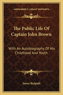 The Public Life of Captain John Brown: With an Autobiography of His Childhood and Youth