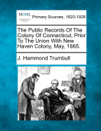 The Public Records Of The Colony Of Connecticut, Prior To The Union With New Haven Colony, May, 1665.