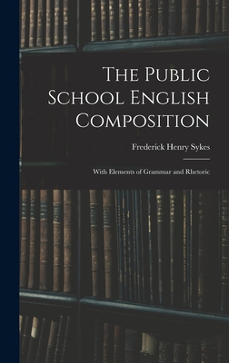 The Public School English Composition: With Elements of Grammar and Rhetoric - Sykes, Frederick Henry 1863-1917