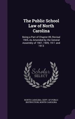 The Public School Law of North Carolina: Being a Part of Chapter 89, Revisal 1905, As Amended by the General Assembly of 1907, 1909, 1911 and 1913 - North Carolina Dept of Public Instruct (Creator), and Carolina, North