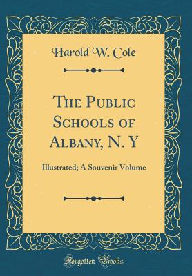 The Public Schools of Albany, N. Y: Illustrated; A Souvenir Volume (Classic Reprint) - Cole, Harold W