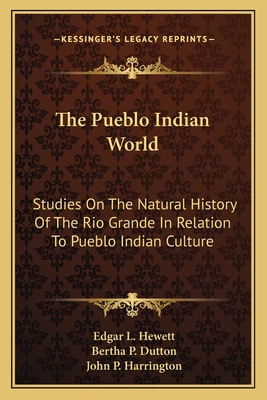 The Pueblo Indian World: Studies On The Natural History Of The Rio Grande In Relation To Pueblo Indian Culture - Hewett, Edgar L (Editor), and Dutton, Bertha P (Editor), and Harrington, John P