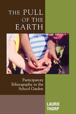 The Pull of the Earth: Participatory Ethnography in the School Garden - Thorp, Laurie, and Brooks, Daniel (Contributions by), and Small, Kristan (Contributions by)