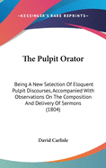 The Pulpit Orator: Being a New Selection of Eloquent Pulpit Discourses, Accompanied with Observations on the Composition and Delivery of Sermons (1804)