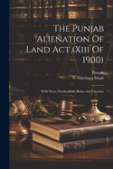 The Punjab Alienation Of Land Act (xiii Of 1900): With Notes, Notifications, Rules And Circulars