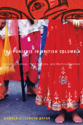 The Punjabis in British Columbia: Location, Labour, First Nations, and Multiculturalism Volume 2 - Nayar, Kamala Elizabeth